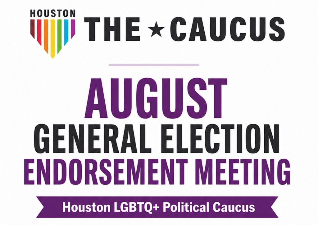 AUGUST
GENERAL ELECTION
ENDORSEMENT MEETING
Houston LGBTQ+ Political Caucus